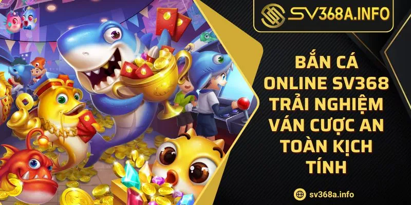 ban-ca-online-sv368-trai-nghiem-van-cuoc-an-toan-kich-tinh