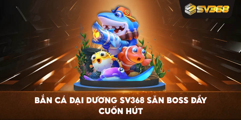 Bắn Cá Đại Dương SV368 săn boss đầy cuốn hút