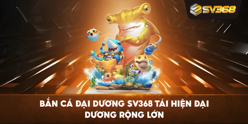 Bắn Cá Đại Dương SV368 tái hiện đại dương rộng lớn