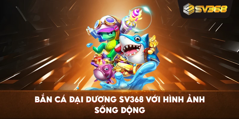 Bắn Cá Đại Dương SV368 với hình ảnh sống động