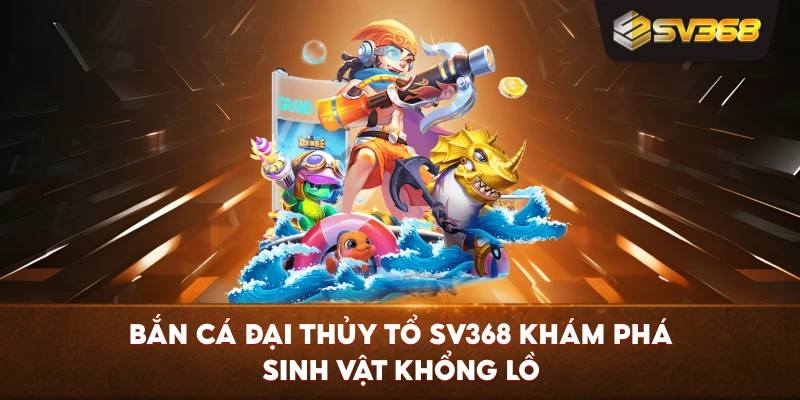 Bắn Cá Đại Thủy Tổ SV368 khám phá sinh vật khổng lồ