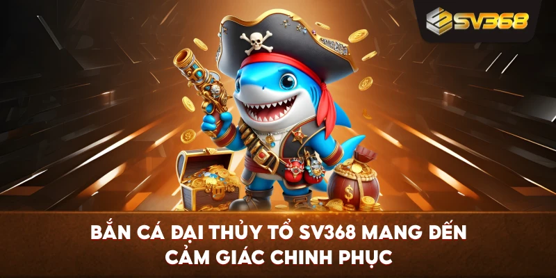 Bắn Cá Đại Thủy Tổ SV368 mang đến cảm giác chinh phục