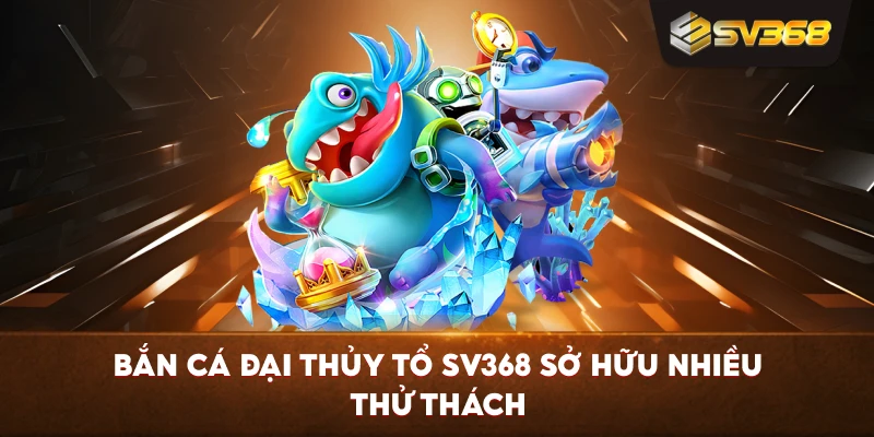 Bắn Cá Đại Thủy Tổ SV368 sở hữu nhiều thử thách