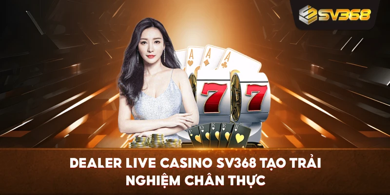 Dealer Live Casino SV368 tạo trải nghiệm chân thực