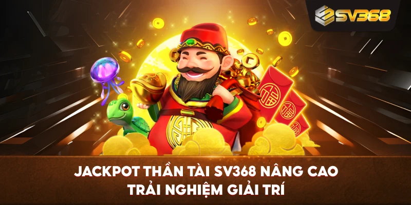 Jackpot Thần Tài SV368 nâng cao trải nghiệm giải trí