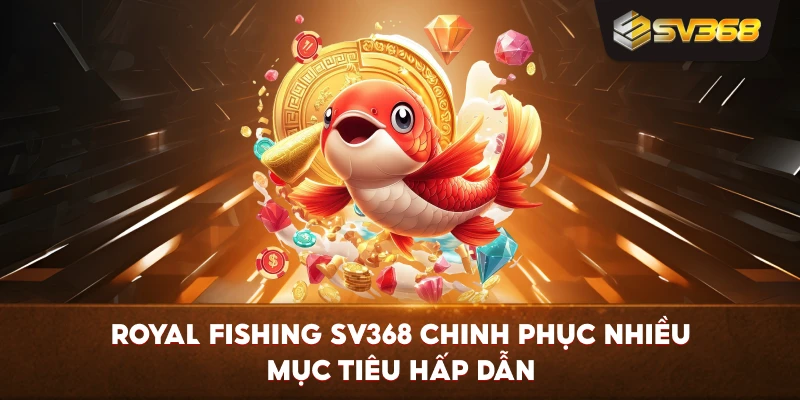 Royal Fishing SV368 chinh phục nhiều mục tiêu hấp dẫn