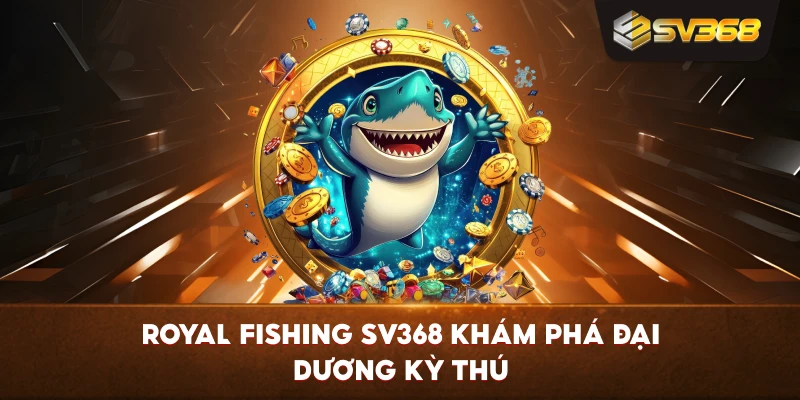 Royal Fishing SV368 khám phá đại dương kỳ thú