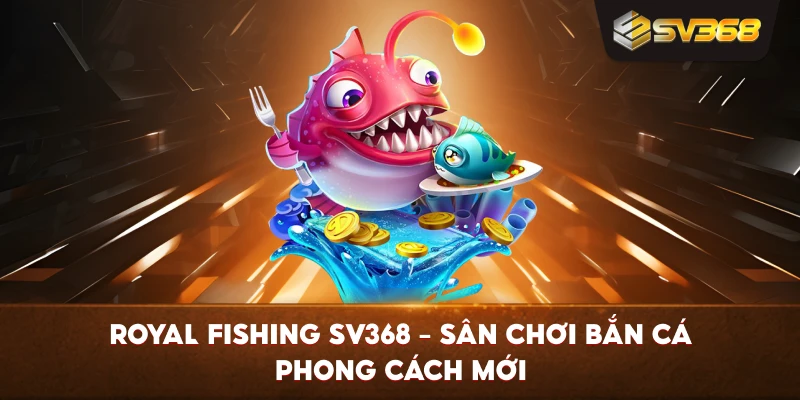 Royal Fishing SV368 – Sân chơi bắn cá phong cách mới