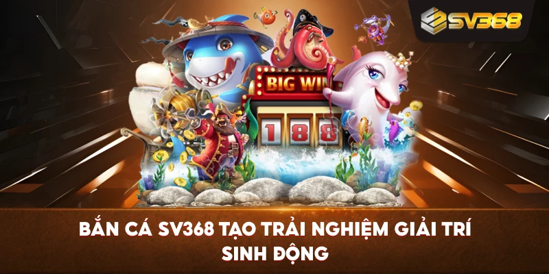 Bắn Cá SV368 tạo trải nghiệm giải trí sinh động