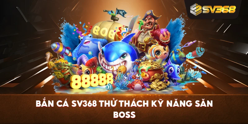 Bắn Cá SV368 thử thách kỹ năng săn boss