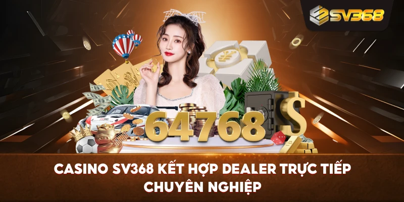 Casino SV368 kết hợp dealer trực tiếp chuyên nghiệp