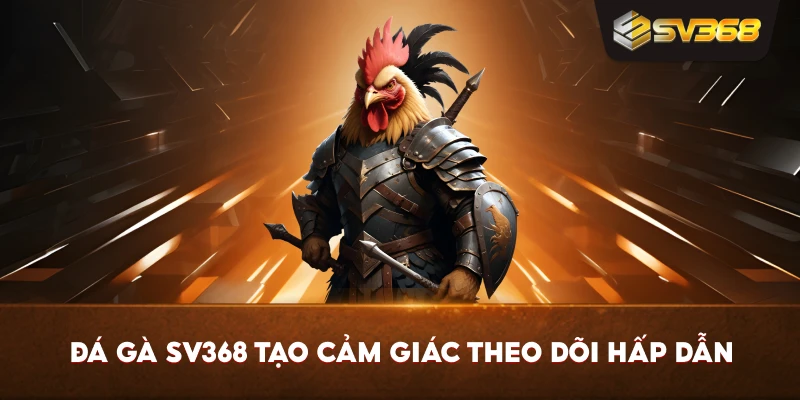 Đá Gà SV368 tạo cảm giác theo dõi hấp dẫn