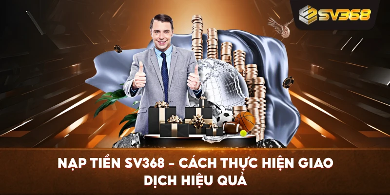 Nạp Tiền SV368 – Cách thực hiện giao dịch hiệu quả