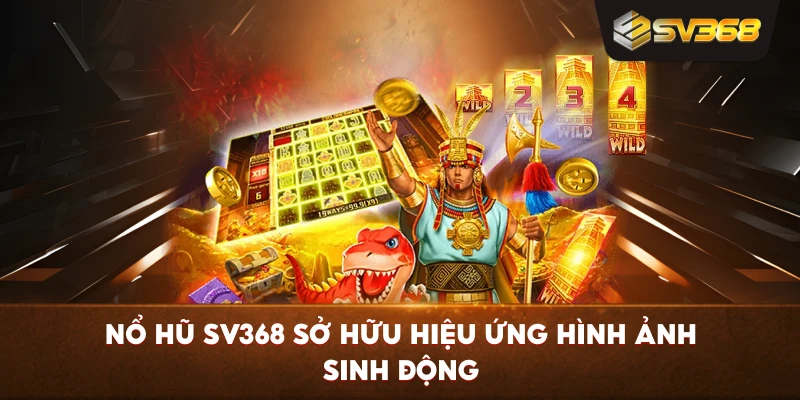Nổ Hũ SV368 sở hữu hiệu ứng hình ảnh sinh động