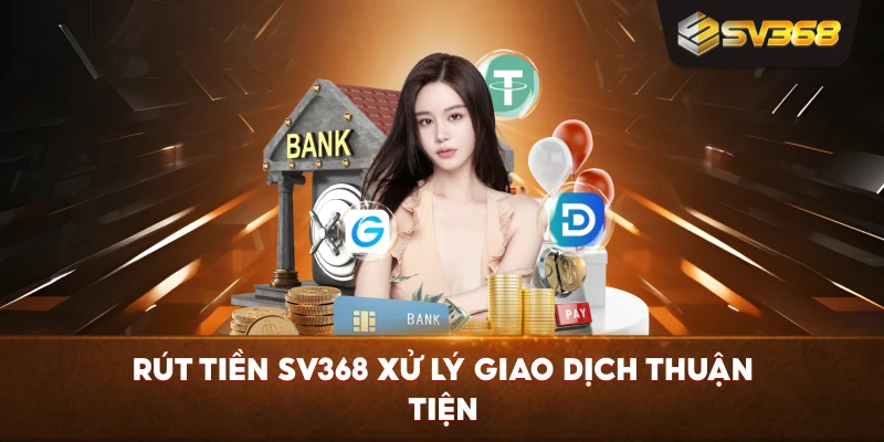 Rút Tiền SV368 xử lý giao dịch thuận tiện